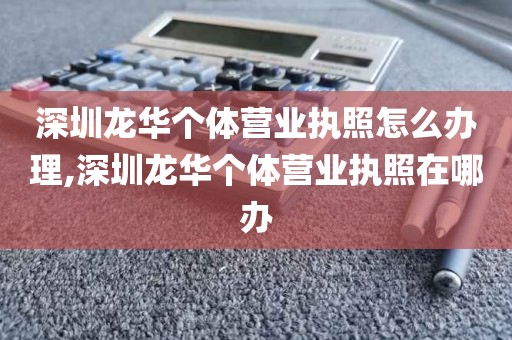 深圳龙华个体营业执照怎么办理,深圳龙华个体营业执照在哪办