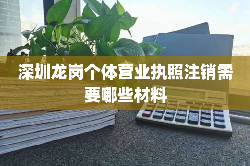 深圳龙岗个体营业执照注销需要哪些材料