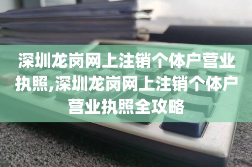 深圳龙岗网上注销个体户营业执照,深圳龙岗网上注销个体户营业执照全攻略