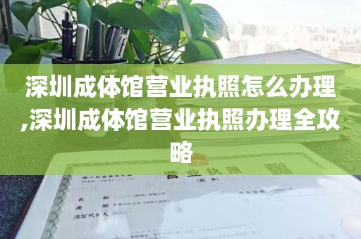 深圳成体馆营业执照怎么办理,深圳成体馆营业执照办理全攻略