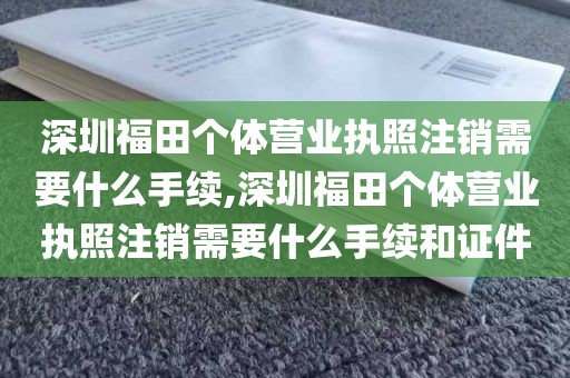 深圳福田个体营业执照注销需要什么手续,深圳福田个体营业执照注销需要什么手续和证件