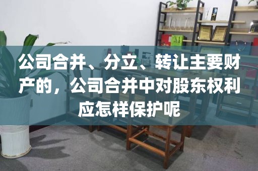 公司合并、分立、转让主要财产的，公司合并中对股东权利应怎样保护呢