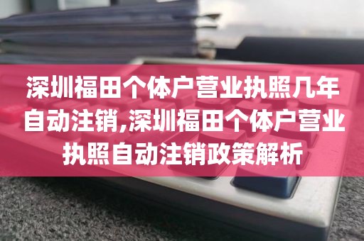 深圳福田个体户营业执照几年自动注销,深圳福田个体户营业执照自动注销政策解析