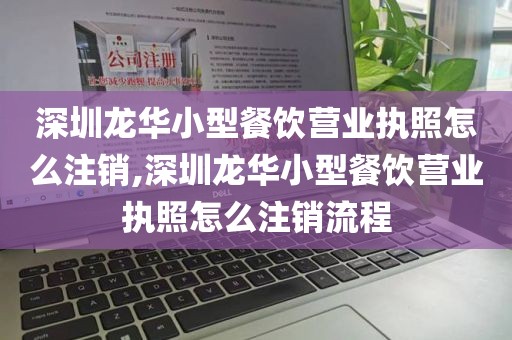 深圳龙华小型餐饮营业执照怎么注销,深圳龙华小型餐饮营业执照怎么注销流程