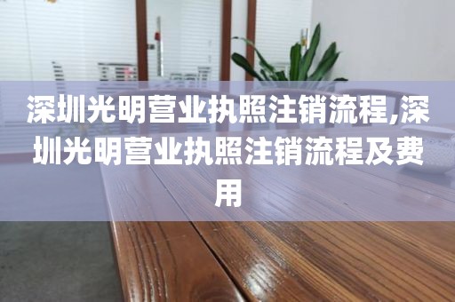 深圳光明营业执照注销流程,深圳光明营业执照注销流程及费用