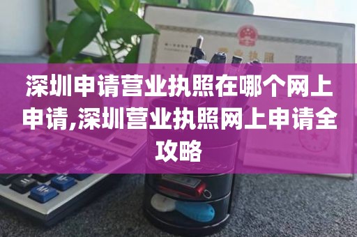 深圳申请营业执照在哪个网上申请,深圳营业执照网上申请全攻略