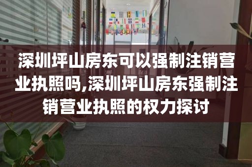 深圳坪山房东可以强制注销营业执照吗,深圳坪山房东强制注销营业执照的权力探讨
