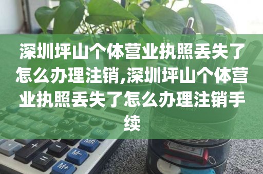 深圳坪山个体营业执照丢失了怎么办理注销,深圳坪山个体营业执照丢失了怎么办理注销手续