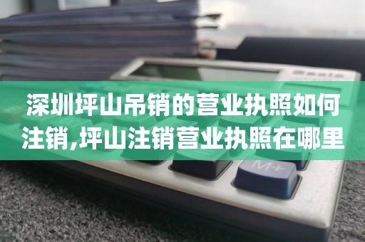 深圳坪山吊销的营业执照如何注销,坪山注销营业执照在哪里