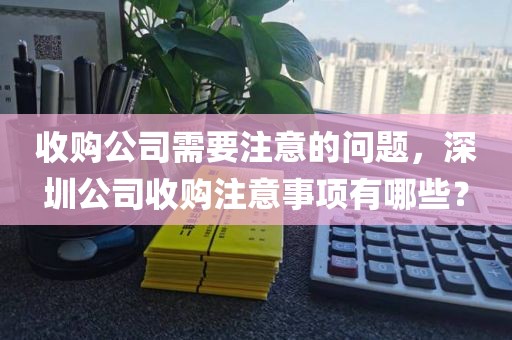 收购公司需要注意的问题，深圳公司收购注意事项有哪些？