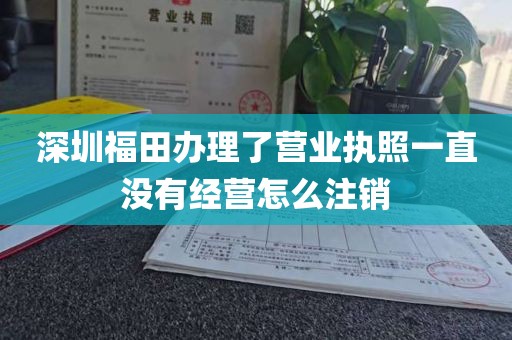深圳福田办理了营业执照一直没有经营怎么注销