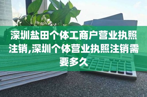 深圳盐田个体工商户营业执照注销,深圳个体营业执照注销需要多久