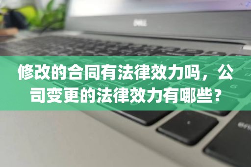 修改的合同有法律效力吗，公司变更的法律效力有哪些？