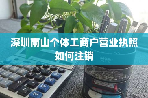 深圳南山个体工商户营业执照如何注销