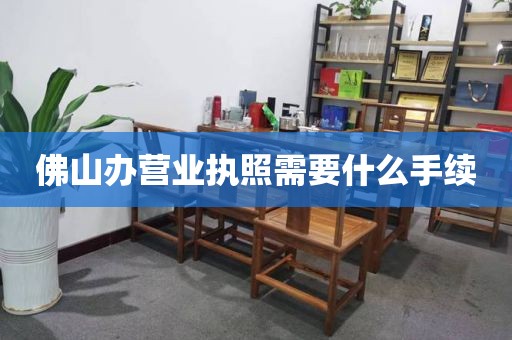 佛山办营业执照需要什么手续