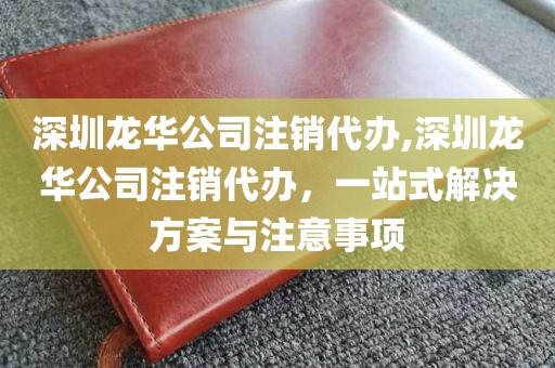 深圳龙华公司注销代办,深圳龙华公司注销代办，一站式解决方案与注意事项