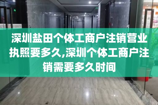 深圳盐田个体工商户注销营业执照要多久,深圳个体工商户注销需要多久时间
