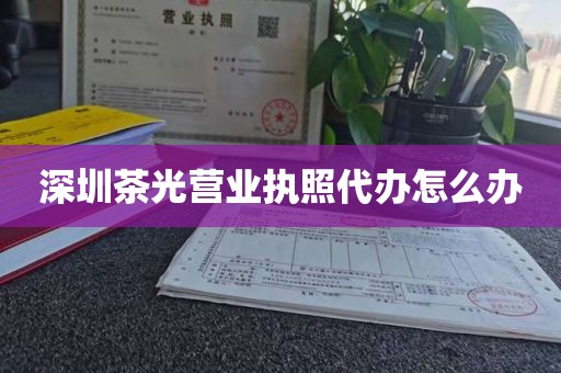 深圳茶光营业执照代办怎么办