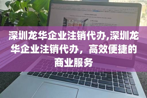 深圳龙华企业注销代办,深圳龙华企业注销代办，高效便捷的商业服务