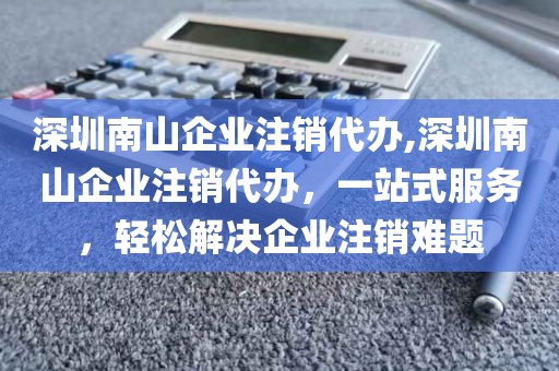 深圳南山企业注销代办,深圳南山企业注销代办，一站式服务，轻松解决企业注销难题