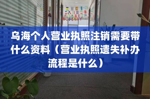乌海个人营业执照注销需要带什么资料（营业执照遗失补办流程是什么）