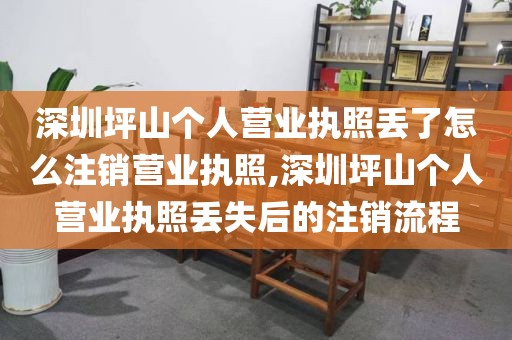 深圳坪山个人营业执照丢了怎么注销营业执照,深圳坪山个人营业执照丢失后的注销流程