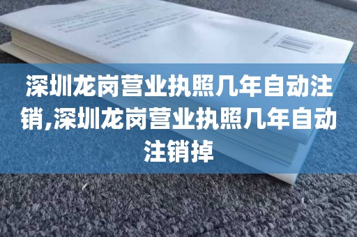 深圳龙岗营业执照几年自动注销,深圳龙岗营业执照几年自动注销掉