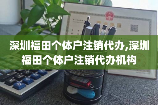 深圳福田个体户注销代办,深圳福田个体户注销代办机构