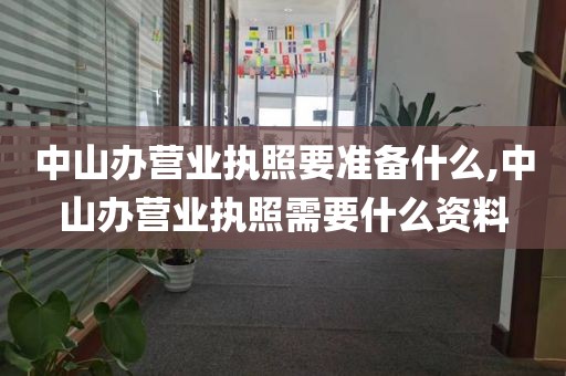 中山办营业执照要准备什么,中山办营业执照需要什么资料