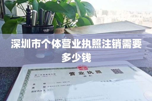 深圳市个体营业执照注销需要多少钱