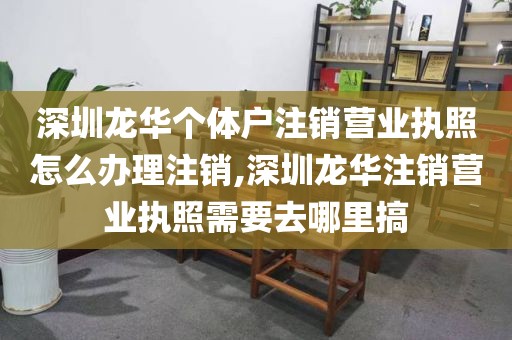 深圳龙华个体户注销营业执照怎么办理注销,深圳龙华注销营业执照需要去哪里搞