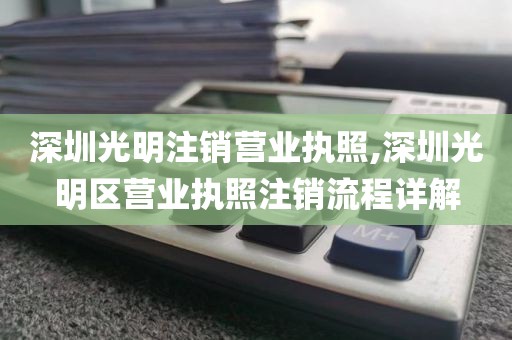 深圳光明注销营业执照,深圳光明区营业执照注销流程详解