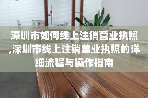 深圳市如何线上注销营业执照,深圳市线上注销营业执照的详细流程与操作指南