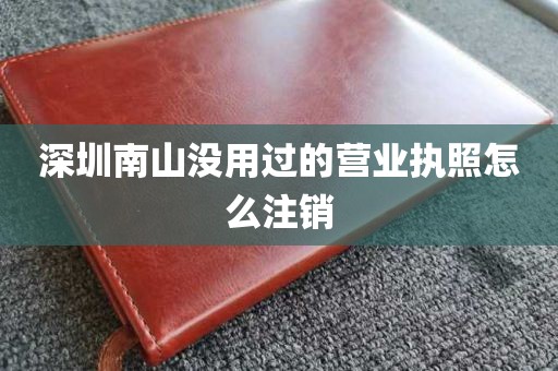 深圳南山没用过的营业执照怎么注销