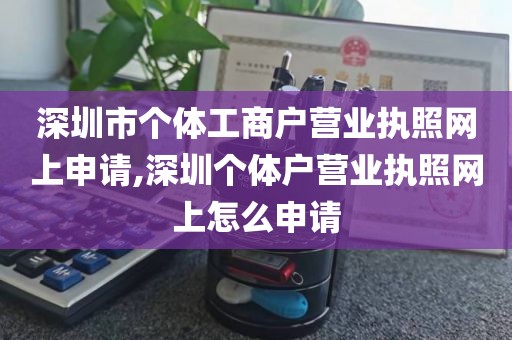 深圳市个体工商户营业执照网上申请,深圳个体户营业执照网上怎么申请