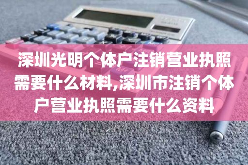 深圳光明个体户注销营业执照需要什么材料,深圳市注销个体户营业执照需要什么资料