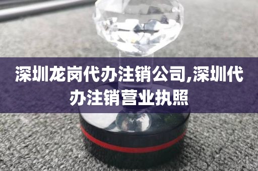 深圳龙岗代办注销公司,深圳代办注销营业执照