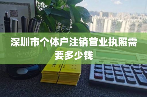 深圳市个体户注销营业执照需要多少钱