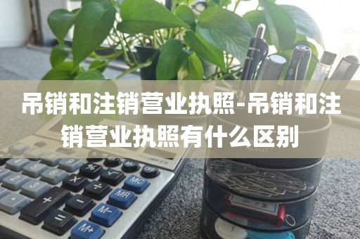 吊销和注销营业执照-吊销和注销营业执照有什么区别
