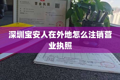 深圳宝安人在外地怎么注销营业执照