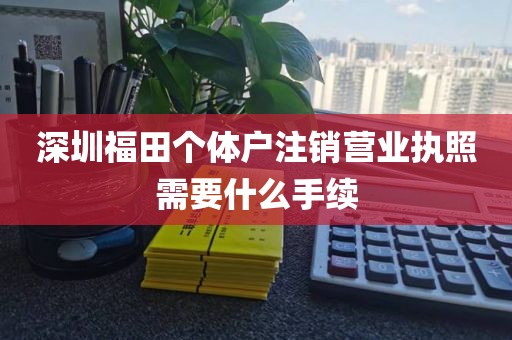 深圳福田个体户注销营业执照需要什么手续