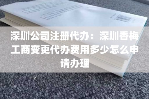 深圳公司注册代办：深圳香梅工商变更代办费用多少怎么申请办理