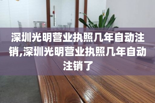 深圳光明营业执照几年自动注销,深圳光明营业执照几年自动注销了