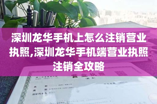 深圳龙华手机上怎么注销营业执照,深圳龙华手机端营业执照注销全攻略