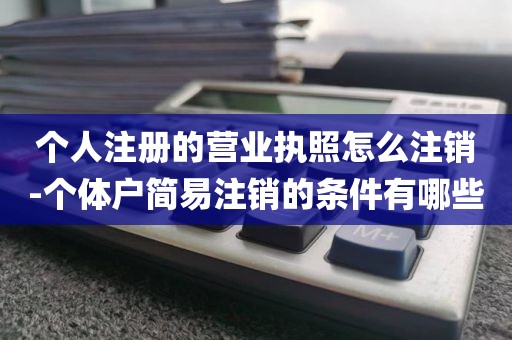 个人注册的营业执照怎么注销-个体户简易注销的条件有哪些