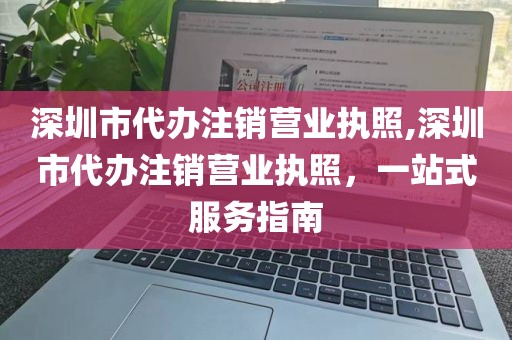 深圳市代办注销营业执照,深圳市代办注销营业执照，一站式服务指南