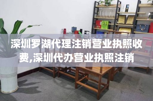 深圳罗湖代理注销营业执照收费,深圳代办营业执照注销