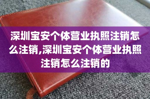 深圳宝安个体营业执照注销怎么注销,深圳宝安个体营业执照注销怎么注销的