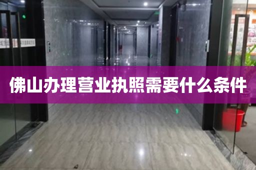 佛山办理营业执照需要什么条件