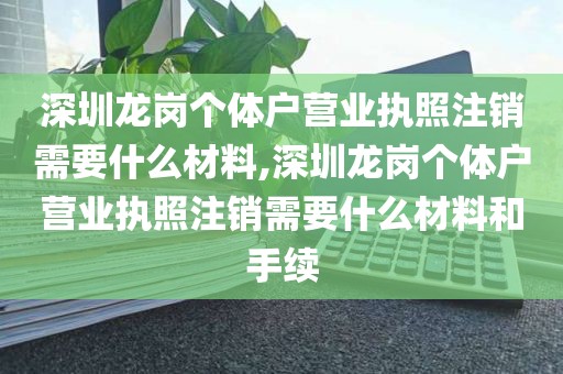 深圳龙岗个体户营业执照注销需要什么材料,深圳龙岗个体户营业执照注销需要什么材料和手续